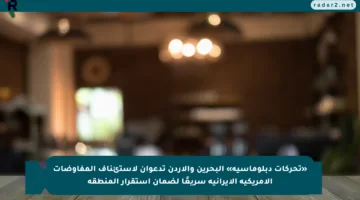 «تحركات دبلوماسية» البحرين والأردن تدعوان لاستئناف المفاوضات الأمريكية الإيرانية سريعًا لضمان استقرار المنطقة